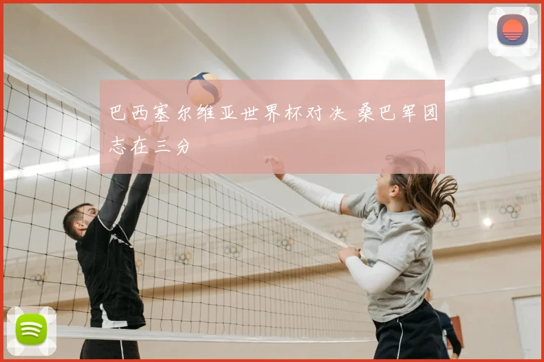 巴西塞尔维亚世界杯对决 桑巴军团志在三分
