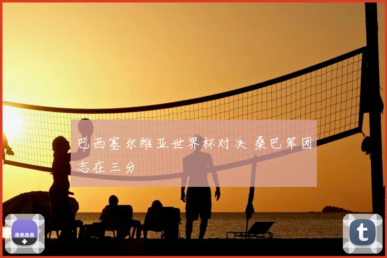 巴西塞尔维亚世界杯对决 桑巴军团志在三分