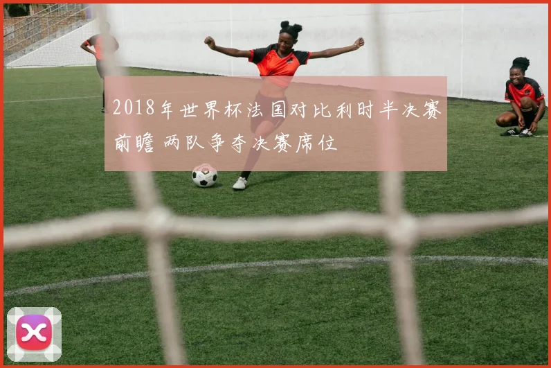 2018年世界杯法国对比利时半决赛前瞻 两队争夺决赛席位