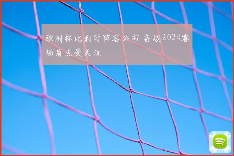 欧洲杯比利时阵容公布 备战2024赛场看点受关注
