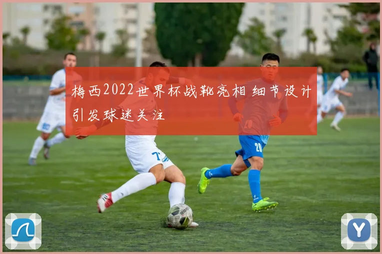 梅西2022世界杯战靴亮相 细节设计引发球迷关注