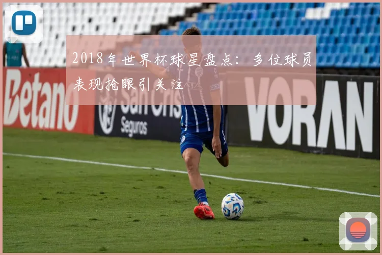 2018年世界杯球星盘点：多位球员表现抢眼引关注