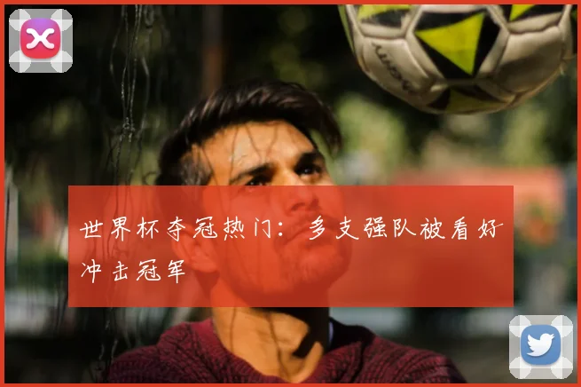 世界杯夺冠热门：多支强队被看好冲击冠军