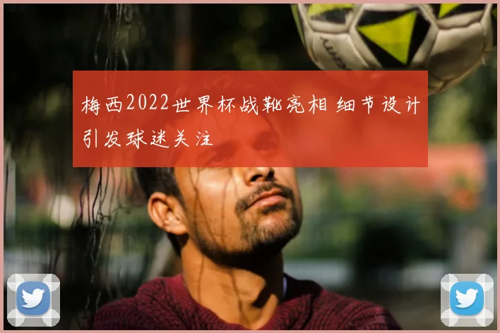 梅西2022世界杯战靴亮相 细节设计引发球迷关注
