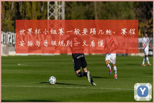 世界杯小组赛一般要踢几轮，赛程安排与晋级规则一文看懂