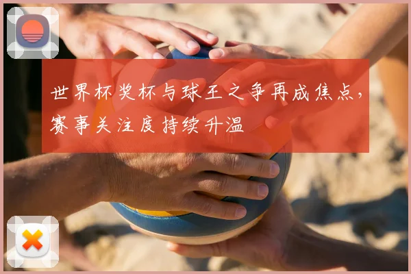 世界杯奖杯与球王之争再成焦点，赛事关注度持续升温