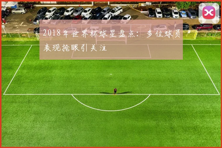2018年世界杯球星盘点：多位球员表现抢眼引关注