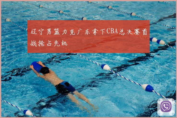 辽宁男篮力克广东拿下CBA总决赛首战抢占先机