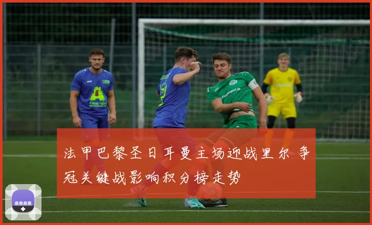 法甲巴黎圣日耳曼主场迎战里尔 争冠关键战影响积分榜走势