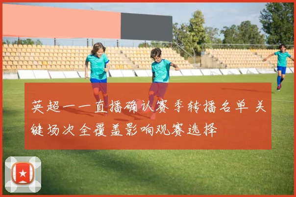 英超一一直播确认赛季转播名单 关键场次全覆盖影响观赛选择