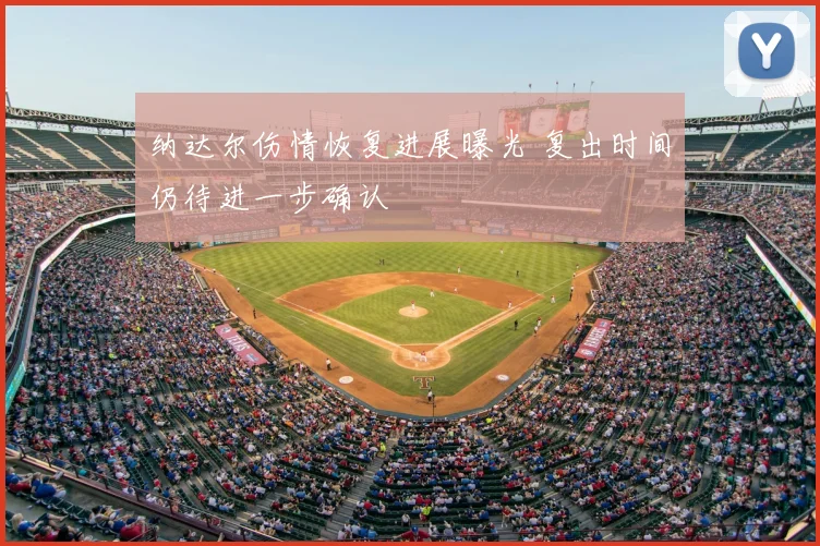 纳达尔伤情恢复进展曝光 复出时间仍待进一步确认
