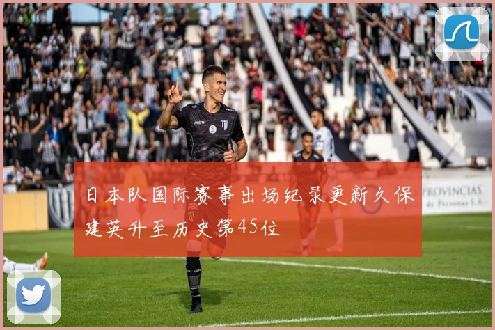 日本队国际赛事出场纪录更新久保建英升至历史第45位