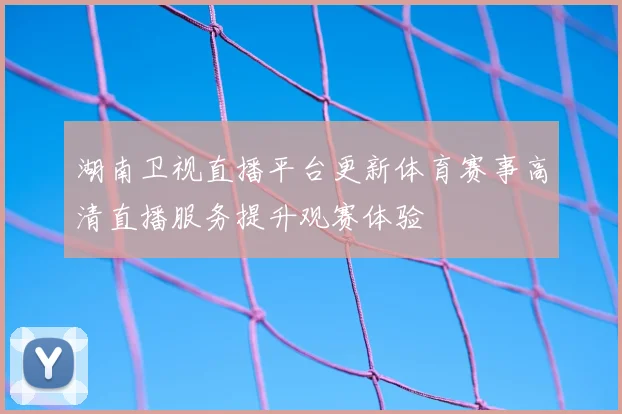 湖南卫视直播平台更新体育赛事高清直播服务提升观赛体验