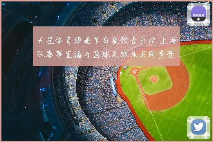 五星体育频道节目表预告出炉 上海队赛事直播与篮球足球焦点同步登场