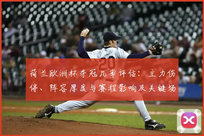 荷兰欧洲杯夺冠几率评估：主力伤停、阵容厚度与赛程影响及关键场次展望
