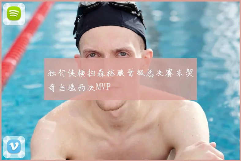 独行侠横扫森林狼晋级总决赛东契奇当选西决MVP