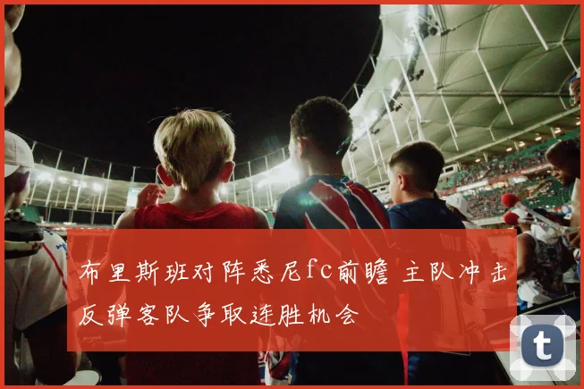 布里斯班对阵悉尼fc前瞻 主队冲击反弹客队争取连胜机会