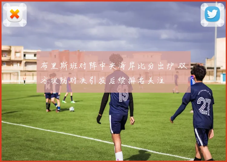 布里斯班对阵中央海岸比分出炉 双方攻防对决引发后续排名关注