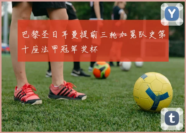 巴黎圣日耳曼提前三轮加冕队史第十座法甲冠军奖杯