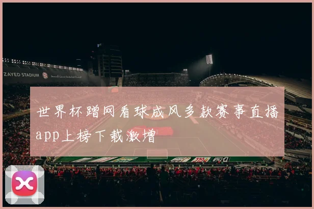 世界杯蹭网看球成风多款赛事直播app上榜下载激增