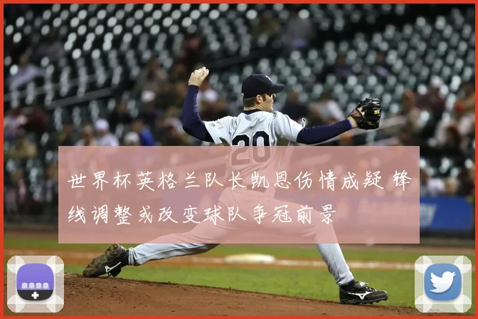 世界杯英格兰队长凯恩伤情成疑 锋线调整或改变球队争冠前景