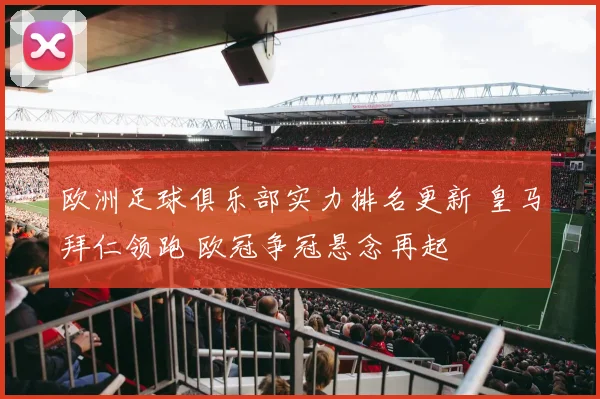 欧洲足球俱乐部实力排名更新 皇马拜仁领跑 欧冠争冠悬念再起