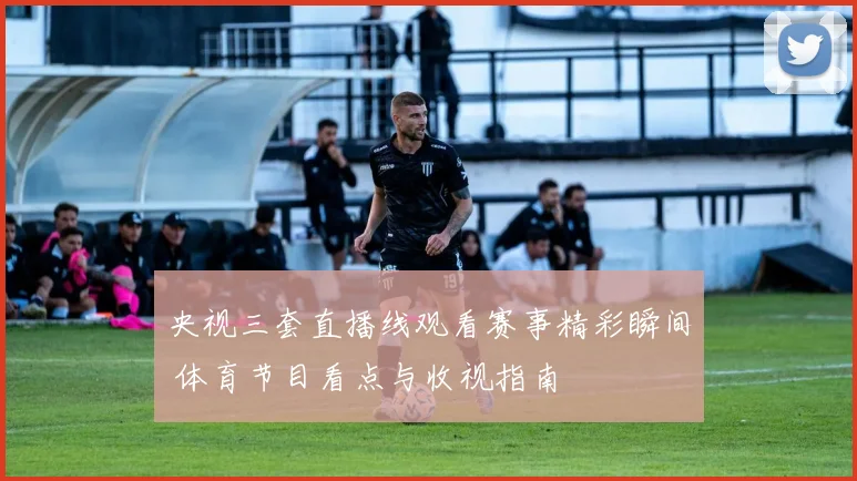 央视三套直播线观看赛事精彩瞬间 体育节目看点与收视指南