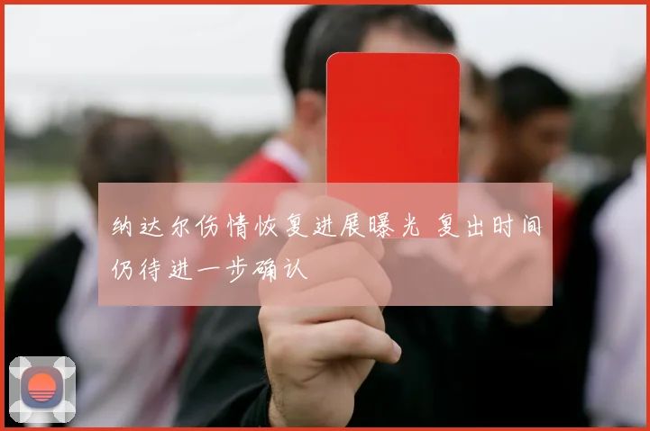 纳达尔伤情恢复进展曝光 复出时间仍待进一步确认