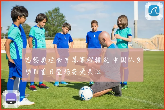 巴黎奥运会开幕赛程排定 中国队多项目首日登场备受关注
