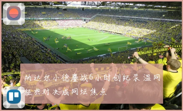 纳达尔小德鏖战6小时创纪录 温网经典对决成网坛焦点