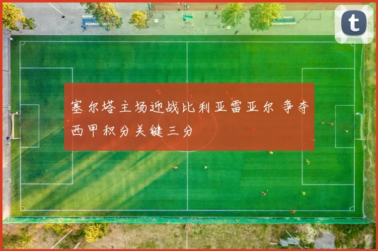 塞尔塔主场迎战比利亚雷亚尔 争夺西甲积分关键三分