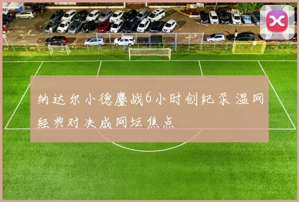 纳达尔小德鏖战6小时创纪录 温网经典对决成网坛焦点