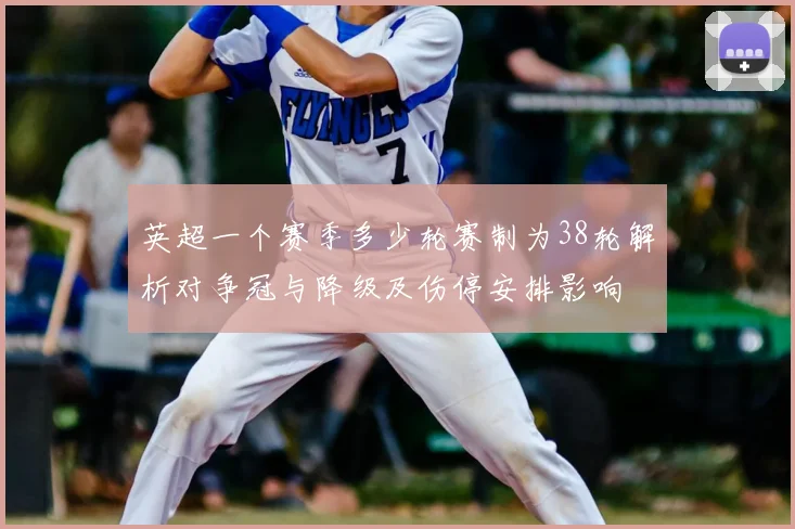 英超一个赛季多少轮赛制为38轮解析对争冠与降级及伤停安排影响