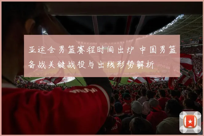 亚运会男篮赛程时间出炉 中国男篮备战关键战役与出线形势解析