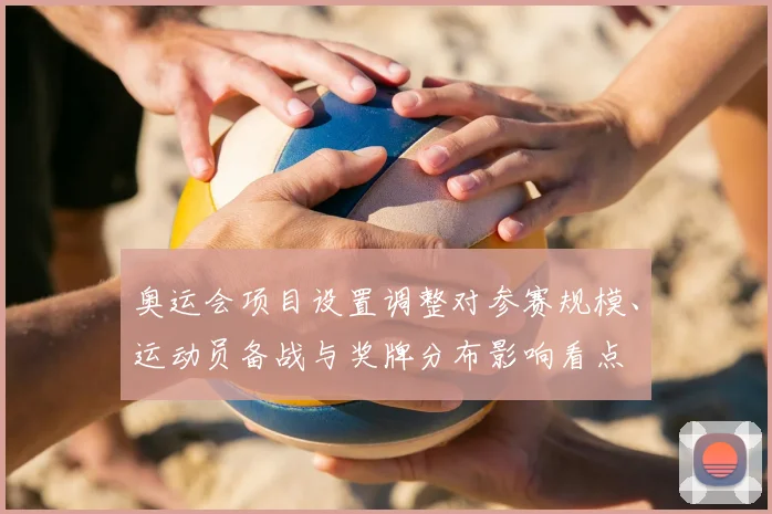 奥运会项目设置调整对参赛规模、运动员备战与奖牌分布影响看点