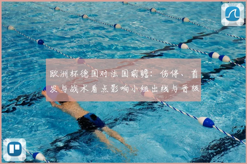 欧洲杯德国对法国前瞻：伤停、首发与战术看点影响小组出线与晋级概率
