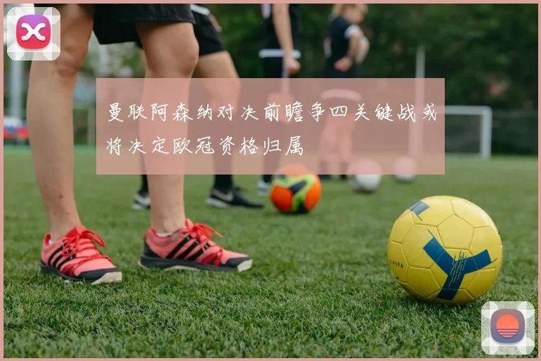 曼联阿森纳对决前瞻争四关键战或将决定欧冠资格归属