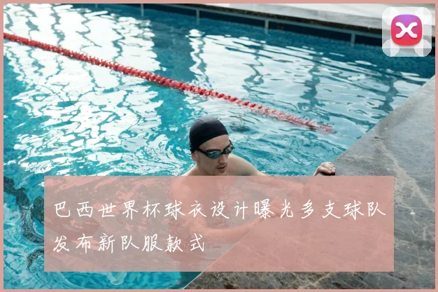 巴西世界杯球衣设计曝光多支球队发布新队服款式