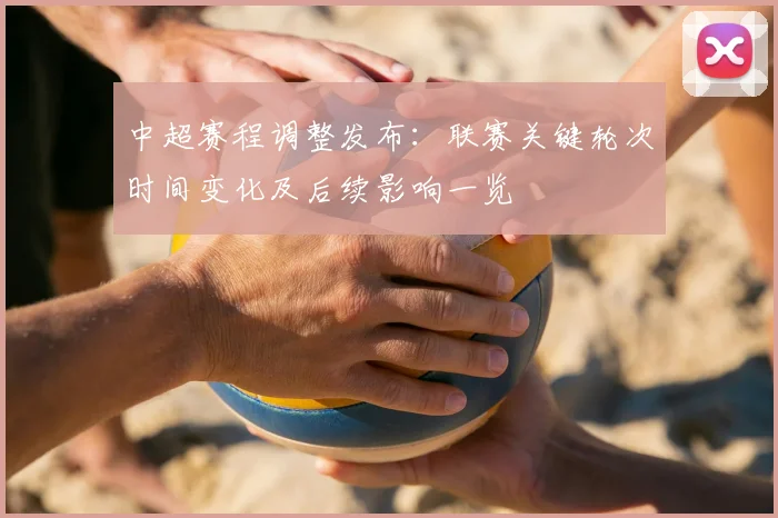 中超赛程调整发布:联赛关键轮次时间变化及后续影响一览