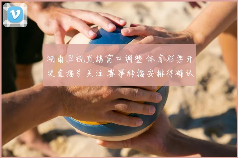 湖南卫视直播窗口调整 体育彩票开奖直播引关注 赛事转播安排待确认