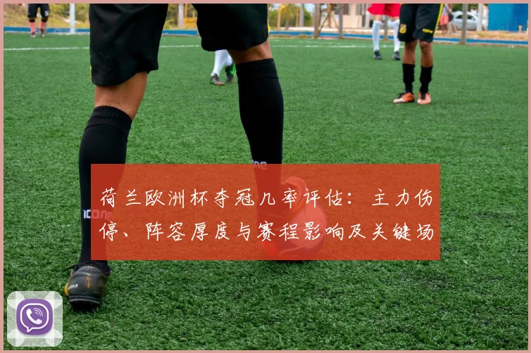 荷兰欧洲杯夺冠几率评估:主力伤停、阵容厚度与赛程影响及关键场次展望