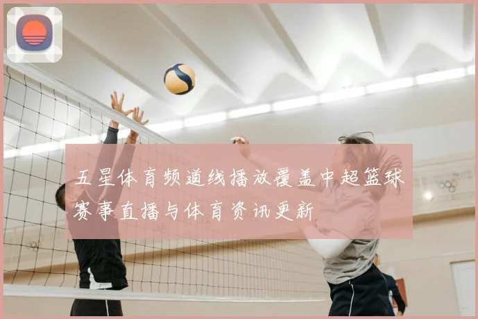 五星体育频道线播放覆盖中超篮球赛事直播与体育资讯更新