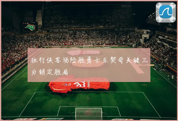 独行侠客场险胜勇士东契奇关键三分锁定胜局