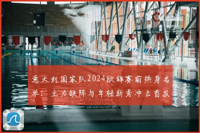 意大利国家队2024欧锦赛前热身名单：主力缺阵与年轻新秀冲击首发