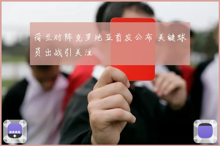 荷兰对阵克罗地亚首发公布 关键球员出战引关注