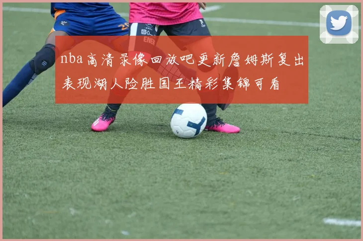 nba高清录像回放吧更新詹姆斯复出表现湖人险胜国王精彩集锦可看