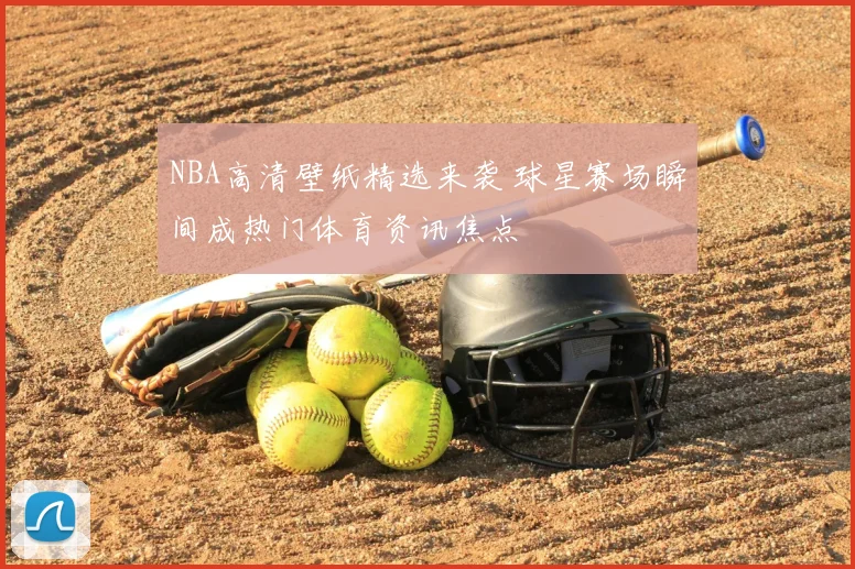 NBA高清壁纸精选来袭 球星赛场瞬间成热门体育资讯焦点