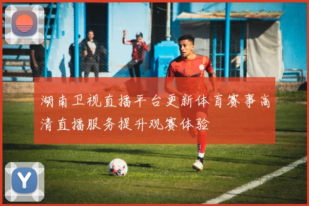 湖南卫视直播平台更新体育赛事高清直播服务提升观赛体验