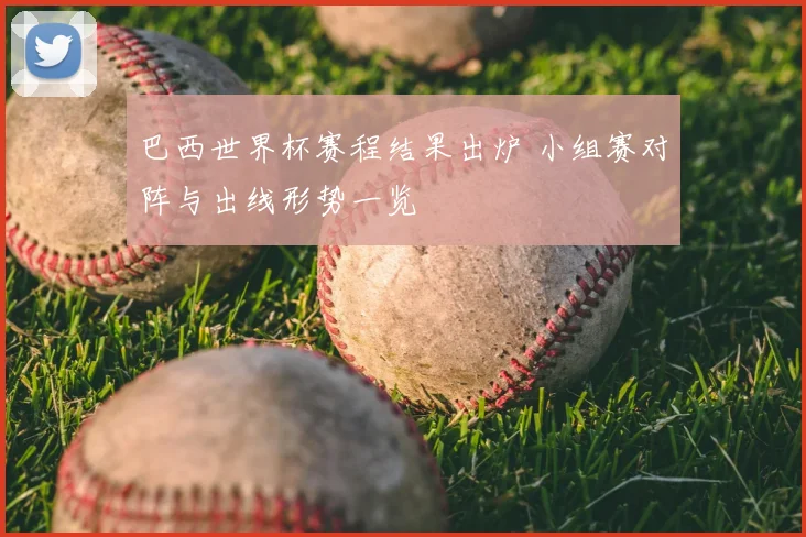 巴西世界杯赛程结果出炉 小组赛对阵与出线形势一览