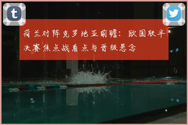 荷兰对阵克罗地亚前瞻：欧国联半决赛焦点战看点与晋级悬念
